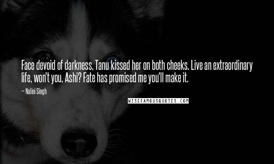Nalini Singh Quotes: Face devoid of darkness, Tanu kissed her on both cheeks. Live an extraordinary life, won't you, Ashi? Fate has promised me you'll make it.