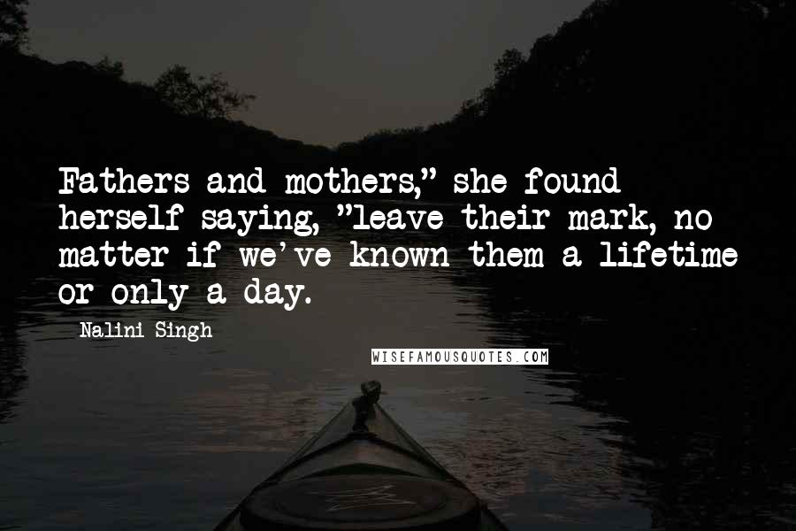 Nalini Singh Quotes: Fathers and mothers," she found herself saying, "leave their mark, no matter if we've known them a lifetime or only a day.