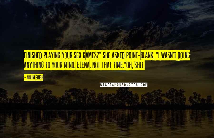 Nalini Singh Quotes: Finished playing your sex games?" she asked point-blank. "I wasn't doing anything to your mind, Elena. Not that time."Oh, shit.