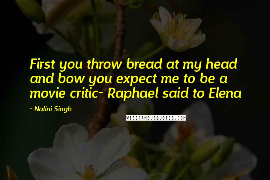Nalini Singh Quotes: First you throw bread at my head and bow you expect me to be a movie critic- Raphael said to Elena