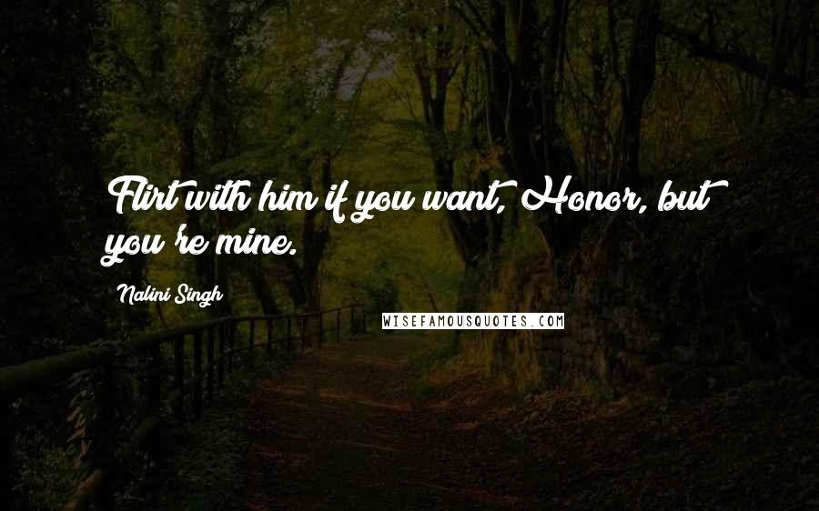 Nalini Singh Quotes: Flirt with him if you want, Honor, but you're mine.