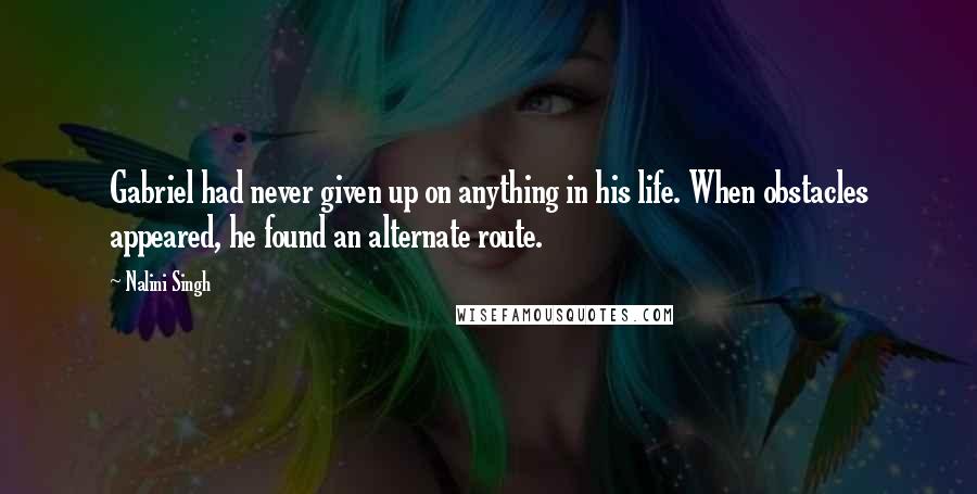 Nalini Singh Quotes: Gabriel had never given up on anything in his life. When obstacles appeared, he found an alternate route.