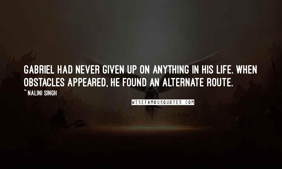 Nalini Singh Quotes: Gabriel had never given up on anything in his life. When obstacles appeared, he found an alternate route.