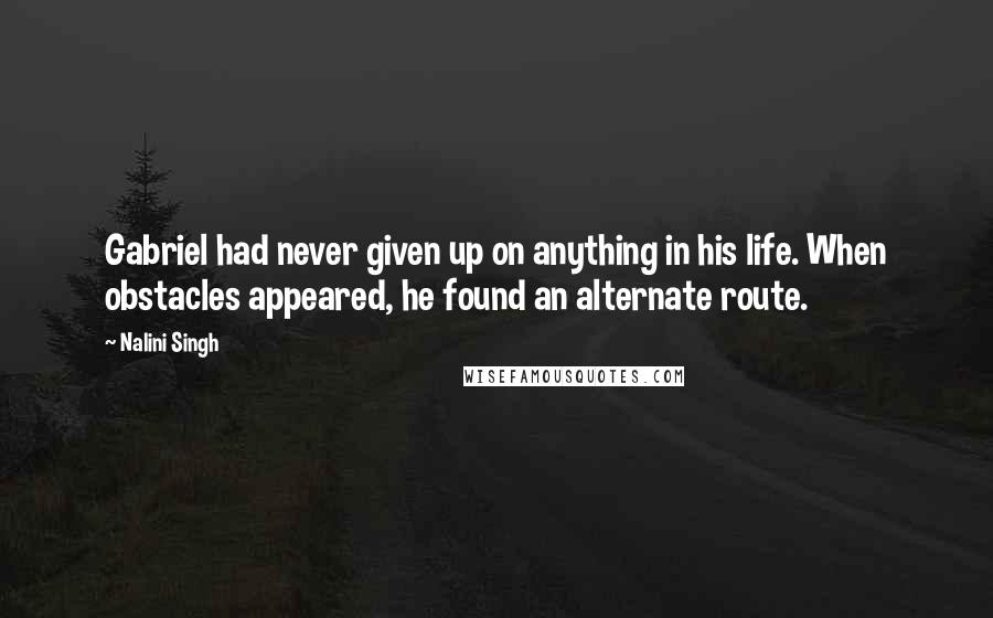 Nalini Singh Quotes: Gabriel had never given up on anything in his life. When obstacles appeared, he found an alternate route.