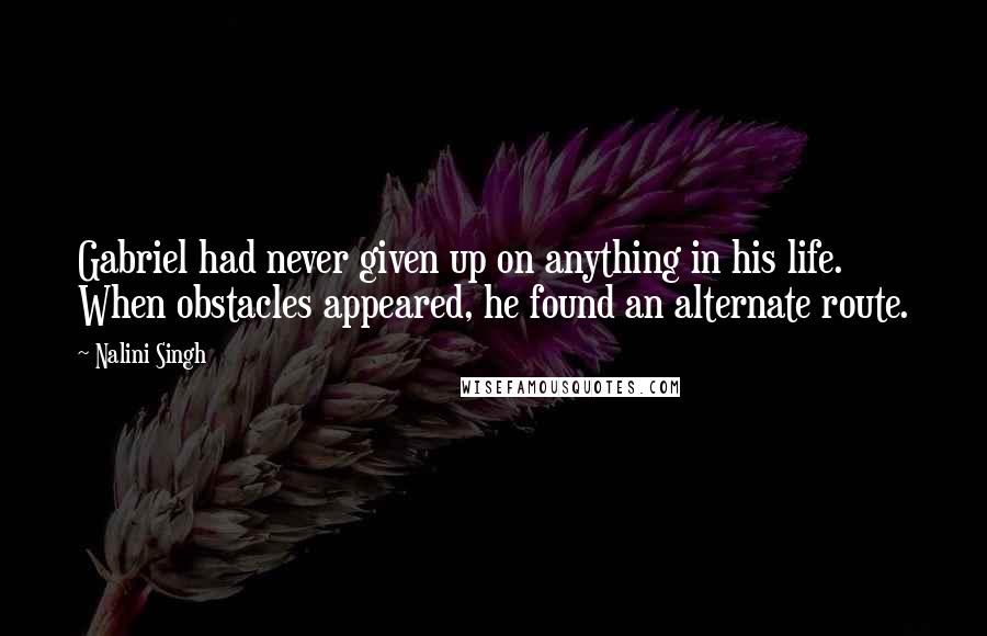 Nalini Singh Quotes: Gabriel had never given up on anything in his life. When obstacles appeared, he found an alternate route.