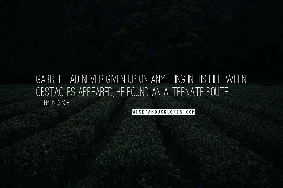 Nalini Singh Quotes: Gabriel had never given up on anything in his life. When obstacles appeared, he found an alternate route.