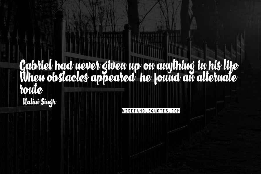 Nalini Singh Quotes: Gabriel had never given up on anything in his life. When obstacles appeared, he found an alternate route.