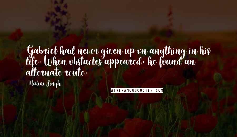 Nalini Singh Quotes: Gabriel had never given up on anything in his life. When obstacles appeared, he found an alternate route.