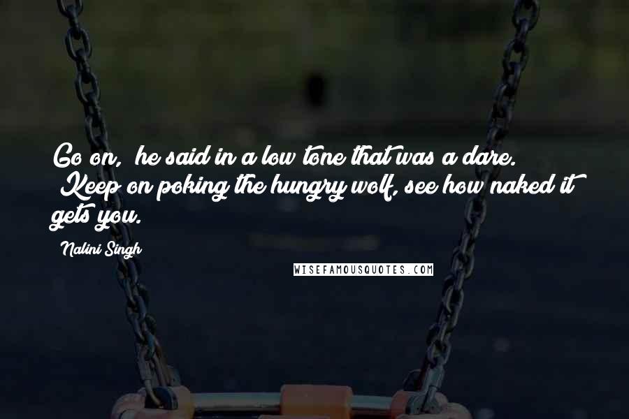 Nalini Singh Quotes: Go on," he said in a low tone that was a dare. "Keep on poking the hungry wolf, see how naked it gets you.