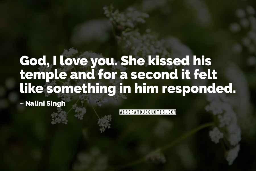 Nalini Singh Quotes: God, I love you. She kissed his temple and for a second it felt like something in him responded.