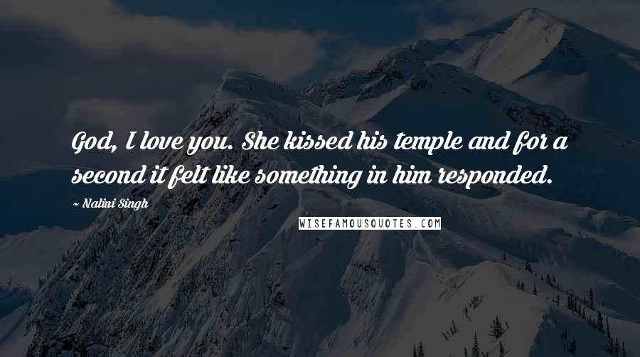 Nalini Singh Quotes: God, I love you. She kissed his temple and for a second it felt like something in him responded.