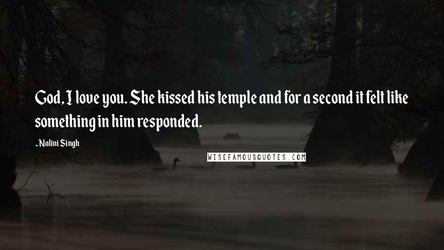 Nalini Singh Quotes: God, I love you. She kissed his temple and for a second it felt like something in him responded.