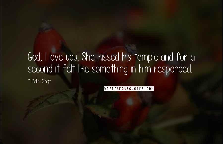 Nalini Singh Quotes: God, I love you. She kissed his temple and for a second it felt like something in him responded.