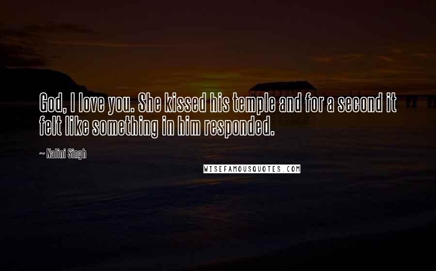 Nalini Singh Quotes: God, I love you. She kissed his temple and for a second it felt like something in him responded.