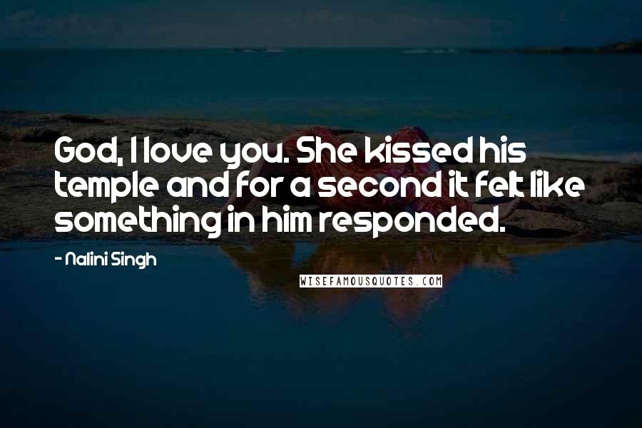 Nalini Singh Quotes: God, I love you. She kissed his temple and for a second it felt like something in him responded.