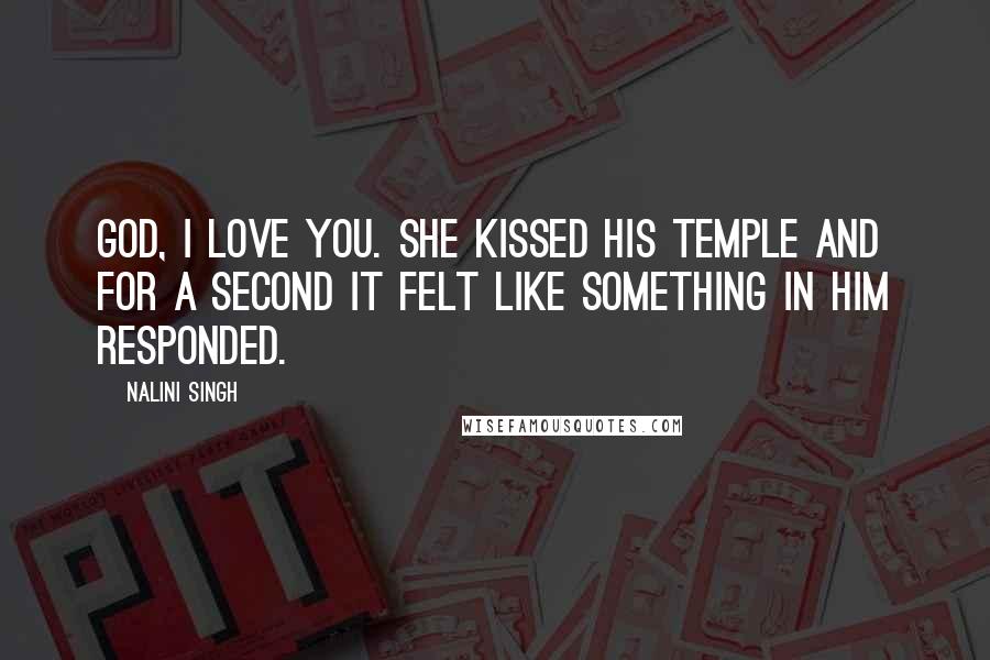 Nalini Singh Quotes: God, I love you. She kissed his temple and for a second it felt like something in him responded.