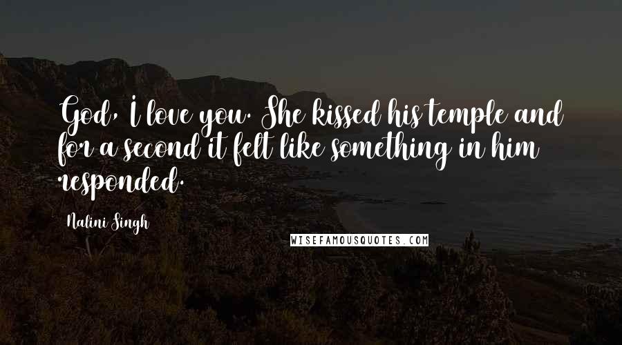 Nalini Singh Quotes: God, I love you. She kissed his temple and for a second it felt like something in him responded.