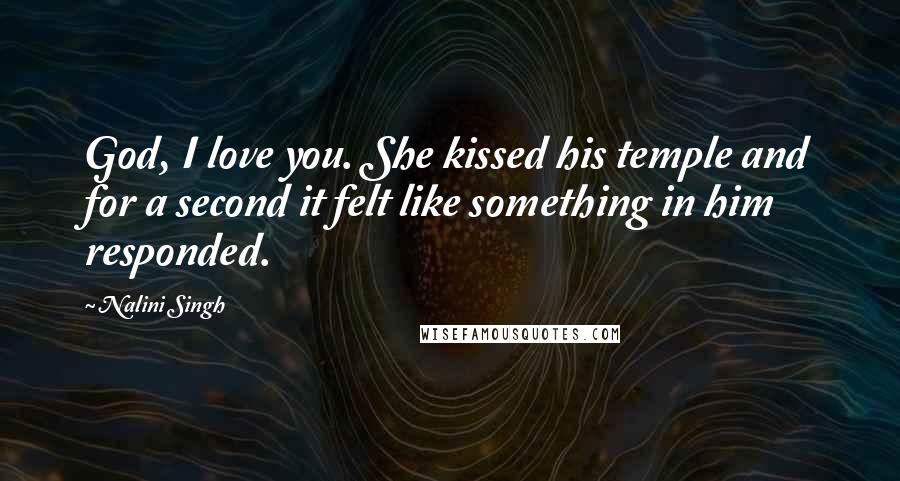 Nalini Singh Quotes: God, I love you. She kissed his temple and for a second it felt like something in him responded.