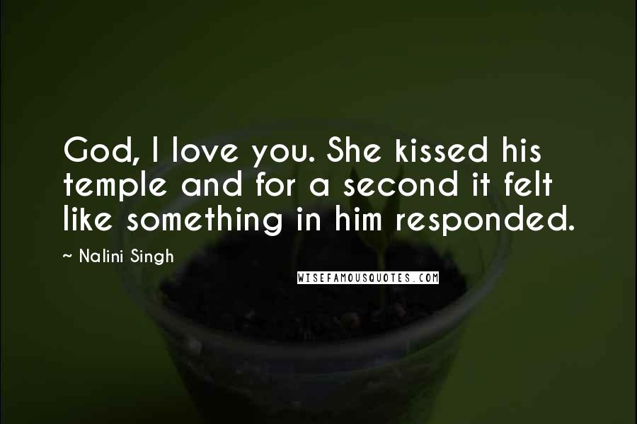 Nalini Singh Quotes: God, I love you. She kissed his temple and for a second it felt like something in him responded.