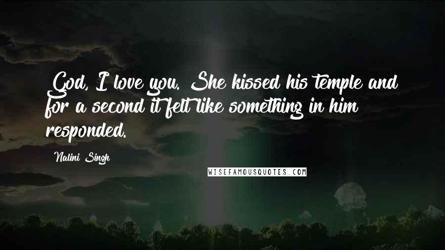 Nalini Singh Quotes: God, I love you. She kissed his temple and for a second it felt like something in him responded.