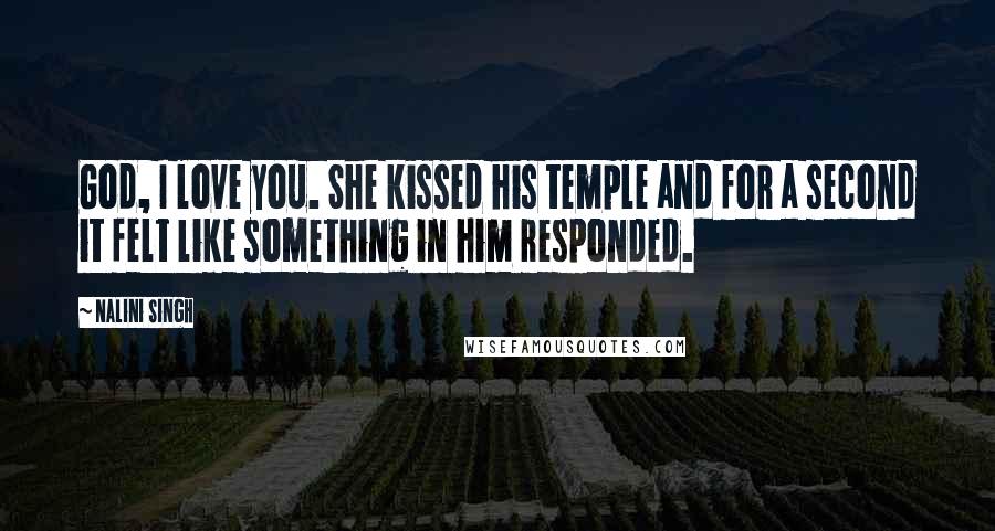 Nalini Singh Quotes: God, I love you. She kissed his temple and for a second it felt like something in him responded.