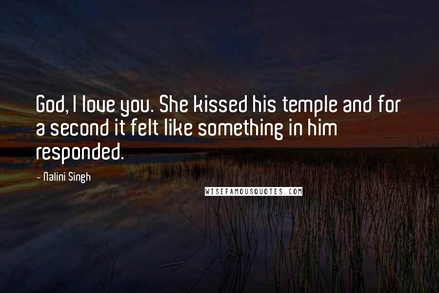 Nalini Singh Quotes: God, I love you. She kissed his temple and for a second it felt like something in him responded.