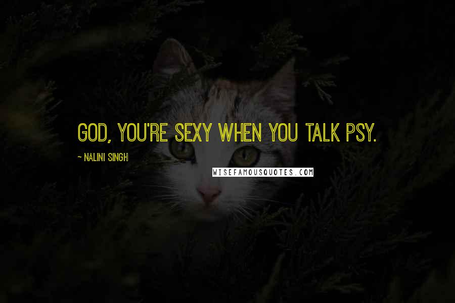 Nalini Singh Quotes: God, you're sexy when you talk Psy.