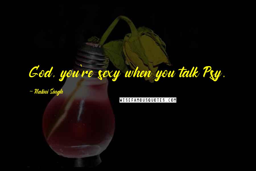 Nalini Singh Quotes: God, you're sexy when you talk Psy.