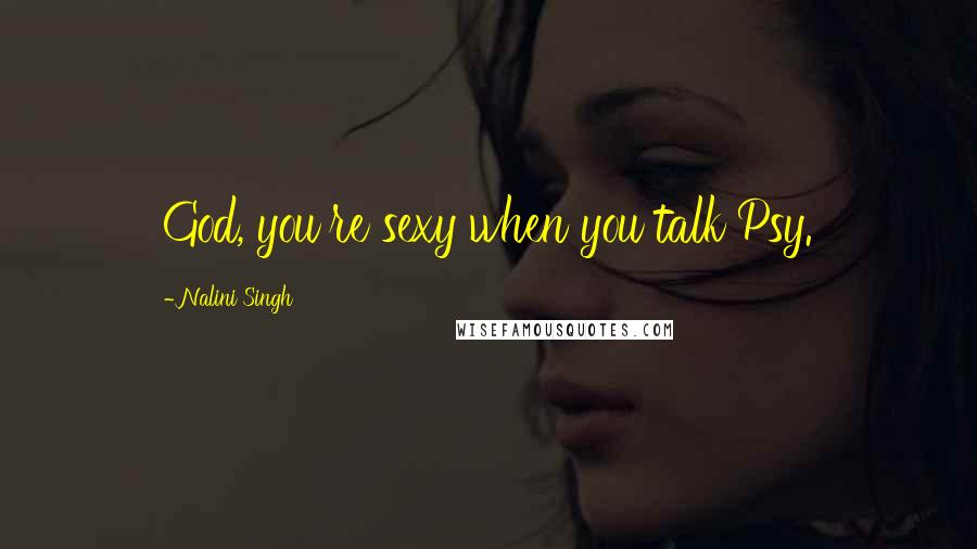 Nalini Singh Quotes: God, you're sexy when you talk Psy.