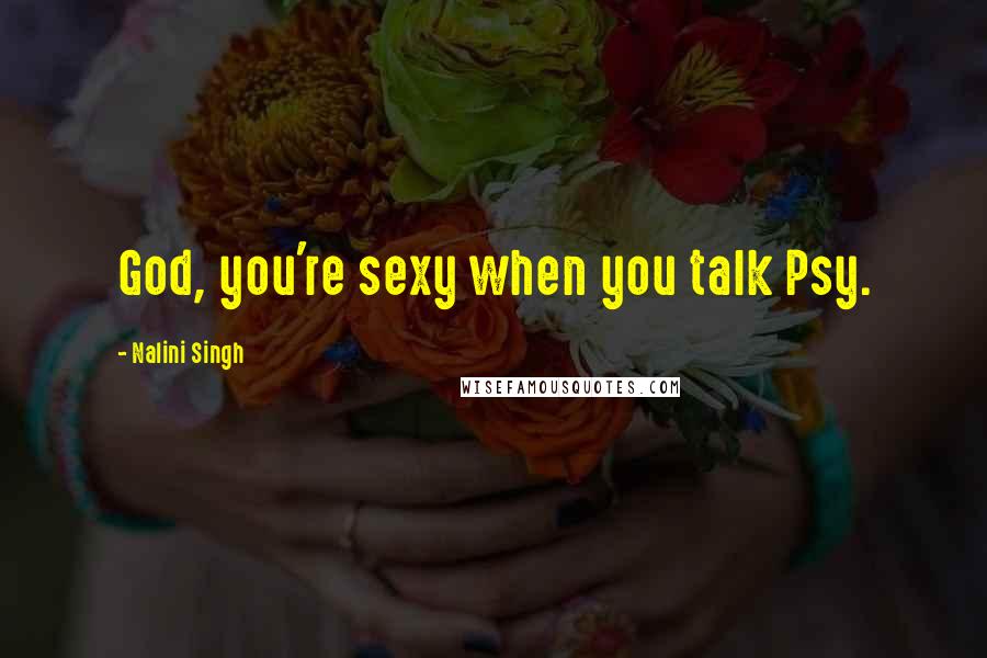Nalini Singh Quotes: God, you're sexy when you talk Psy.