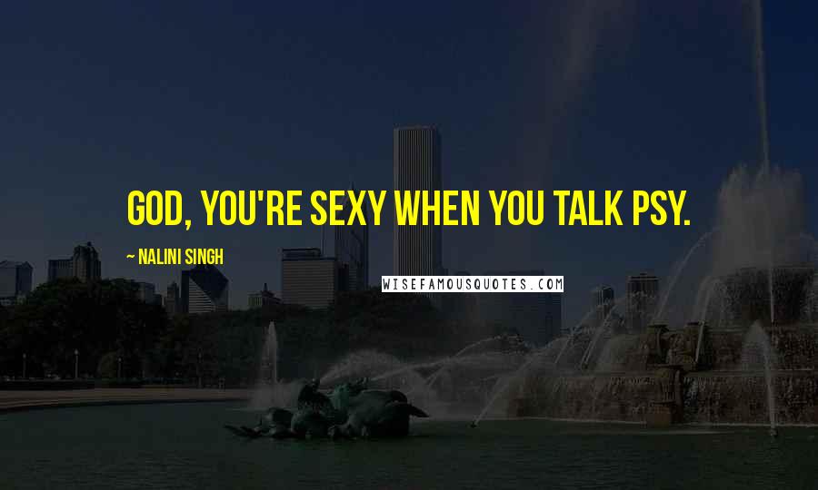 Nalini Singh Quotes: God, you're sexy when you talk Psy.