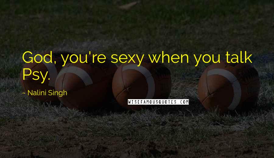 Nalini Singh Quotes: God, you're sexy when you talk Psy.