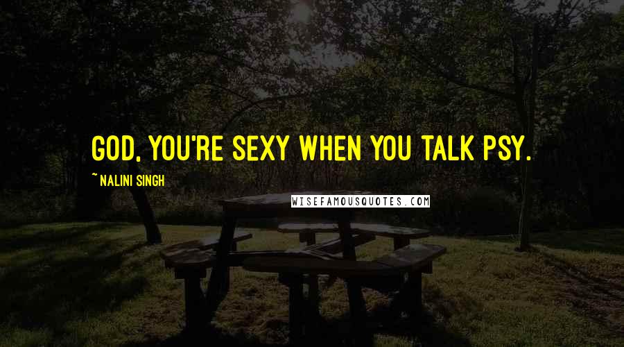 Nalini Singh Quotes: God, you're sexy when you talk Psy.