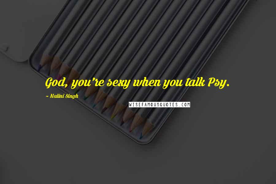 Nalini Singh Quotes: God, you're sexy when you talk Psy.