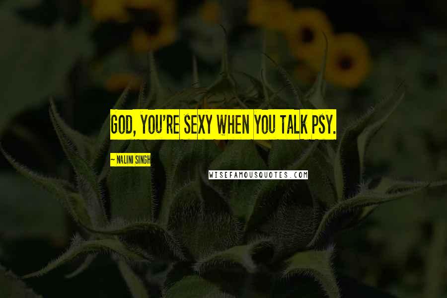 Nalini Singh Quotes: God, you're sexy when you talk Psy.