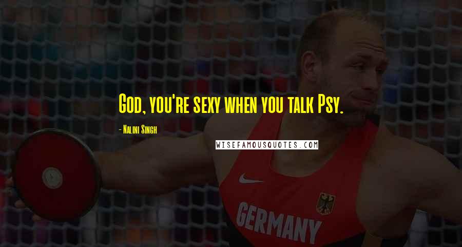 Nalini Singh Quotes: God, you're sexy when you talk Psy.