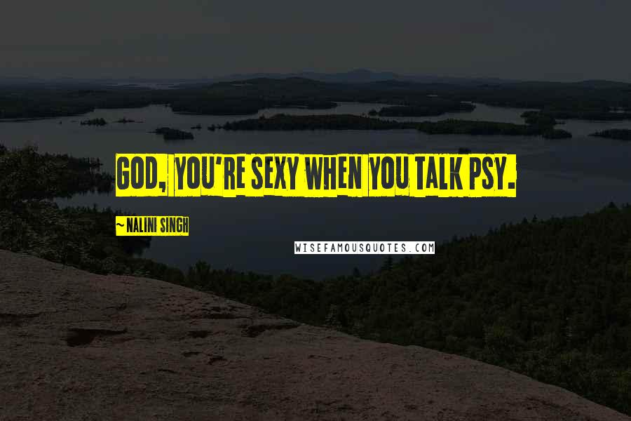 Nalini Singh Quotes: God, you're sexy when you talk Psy.