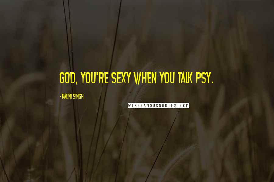 Nalini Singh Quotes: God, you're sexy when you talk Psy.