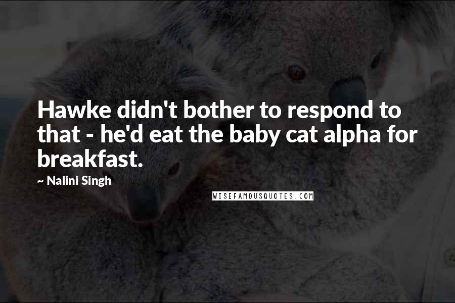 Nalini Singh Quotes: Hawke didn't bother to respond to that - he'd eat the baby cat alpha for breakfast.
