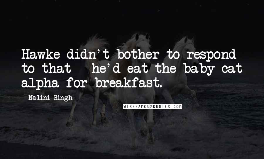 Nalini Singh Quotes: Hawke didn't bother to respond to that - he'd eat the baby cat alpha for breakfast.