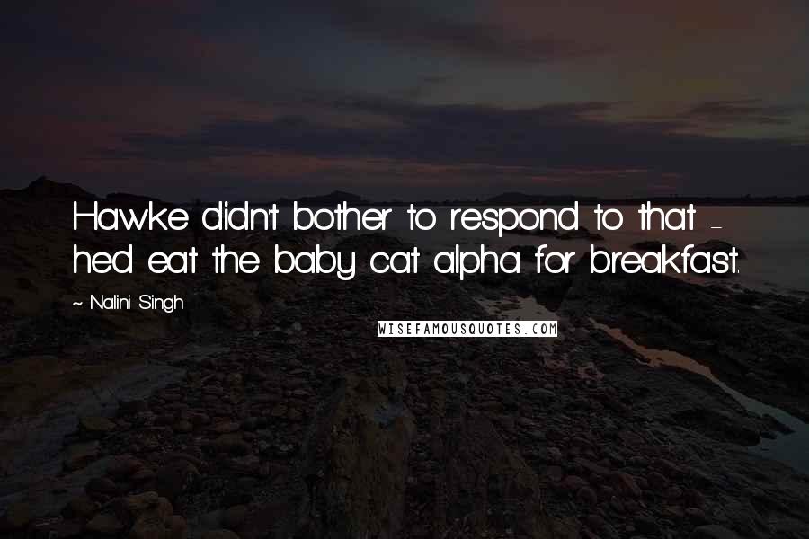 Nalini Singh Quotes: Hawke didn't bother to respond to that - he'd eat the baby cat alpha for breakfast.