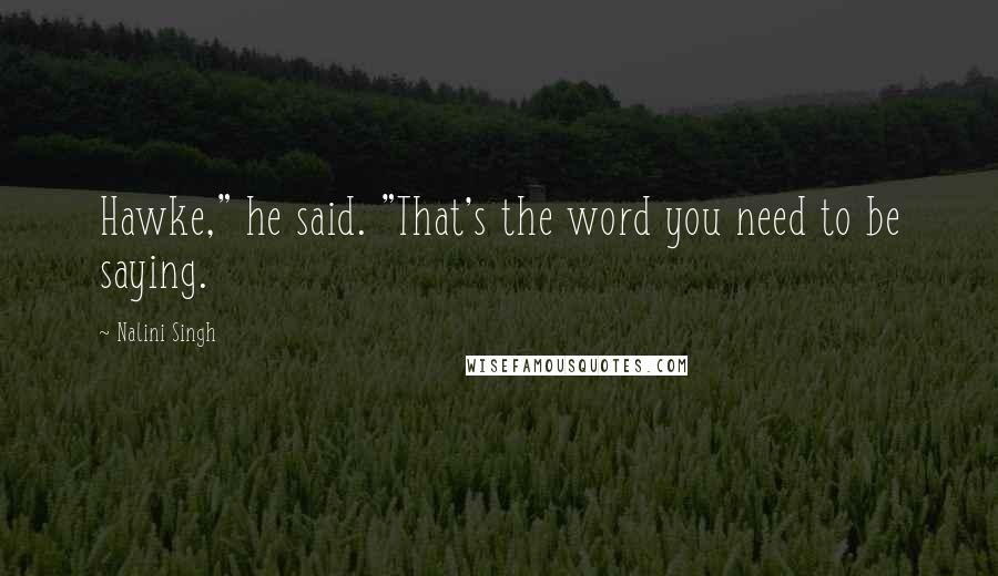 Nalini Singh Quotes: Hawke," he said. "That's the word you need to be saying.