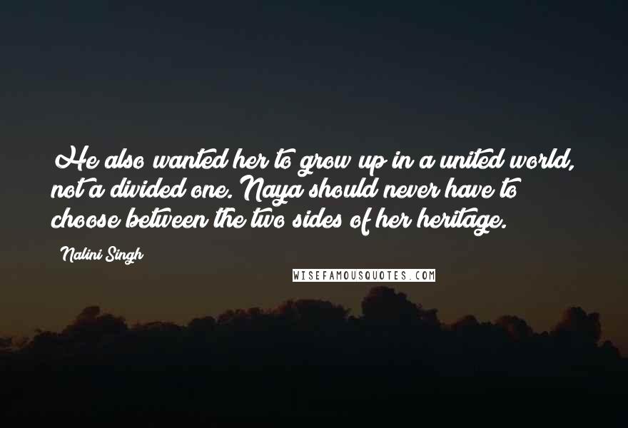 Nalini Singh Quotes: He also wanted her to grow up in a united world, not a divided one. Naya should never have to choose between the two sides of her heritage.