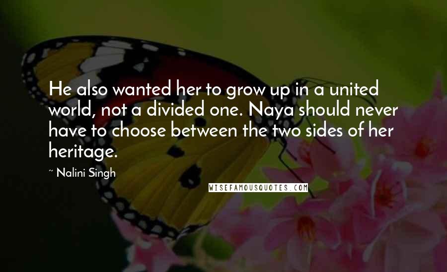 Nalini Singh Quotes: He also wanted her to grow up in a united world, not a divided one. Naya should never have to choose between the two sides of her heritage.