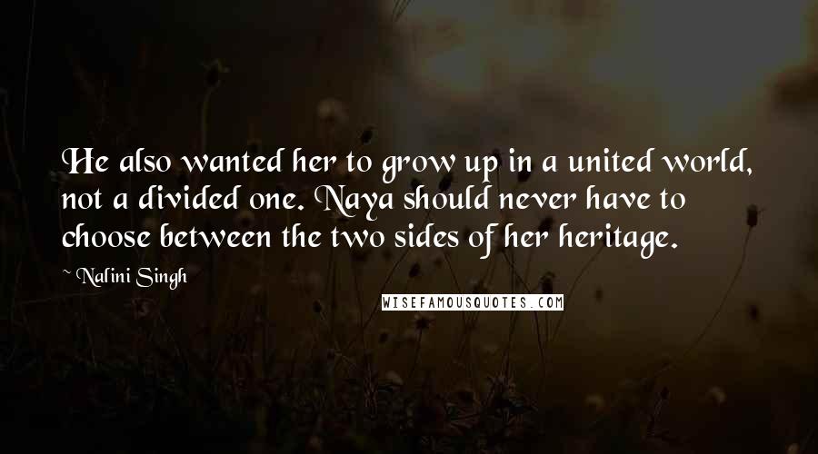 Nalini Singh Quotes: He also wanted her to grow up in a united world, not a divided one. Naya should never have to choose between the two sides of her heritage.