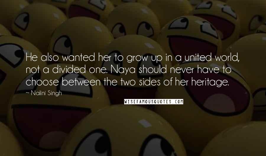 Nalini Singh Quotes: He also wanted her to grow up in a united world, not a divided one. Naya should never have to choose between the two sides of her heritage.