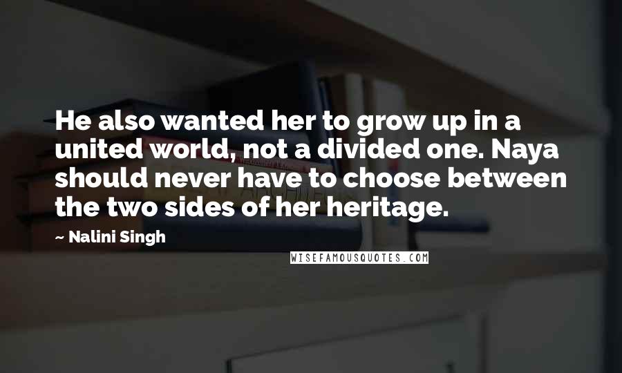 Nalini Singh Quotes: He also wanted her to grow up in a united world, not a divided one. Naya should never have to choose between the two sides of her heritage.
