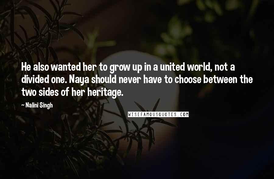 Nalini Singh Quotes: He also wanted her to grow up in a united world, not a divided one. Naya should never have to choose between the two sides of her heritage.