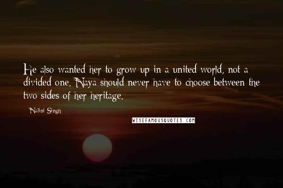 Nalini Singh Quotes: He also wanted her to grow up in a united world, not a divided one. Naya should never have to choose between the two sides of her heritage.