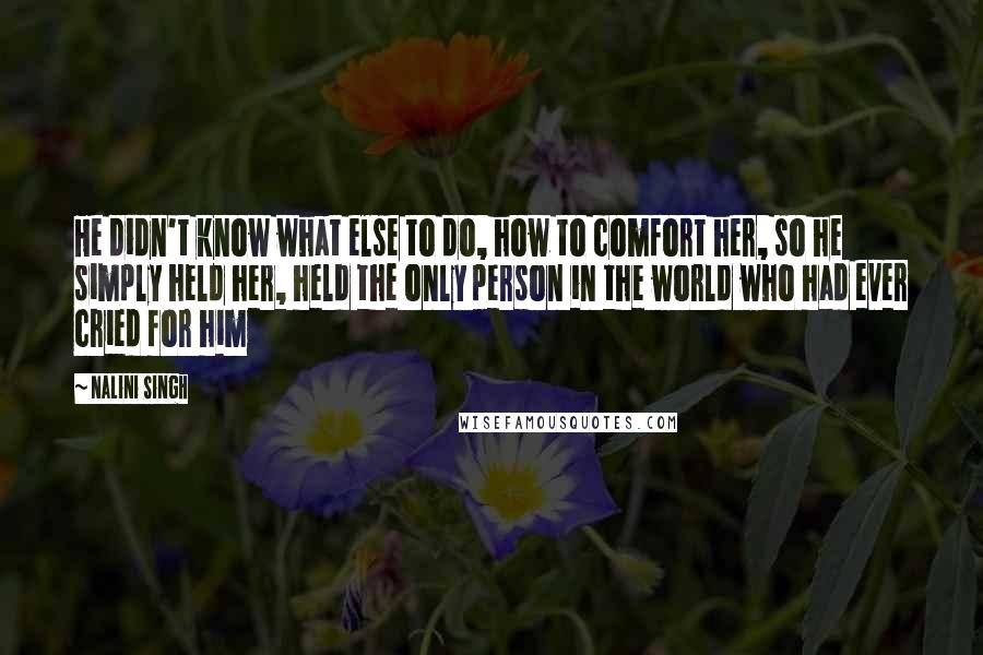 Nalini Singh Quotes: He didn't know what else to do, how to comfort her, so he simply held her, held the only person in the world who had ever cried for him